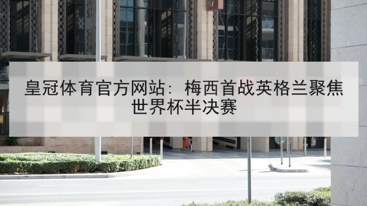 皇冠体育官方网站: 梅西首战英格兰聚焦世界杯半决赛