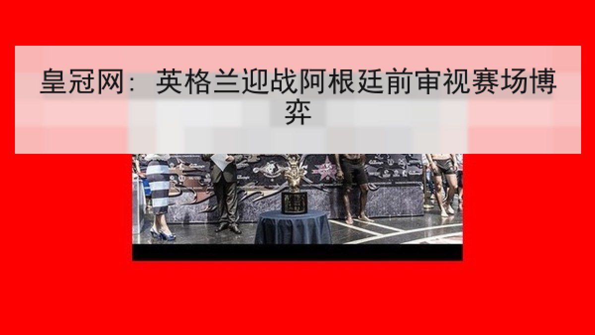 皇冠网: 英格兰迎战阿根廷前审视赛场博弈 皇冠网: 英格兰迎战阿根廷前审视赛场博弈