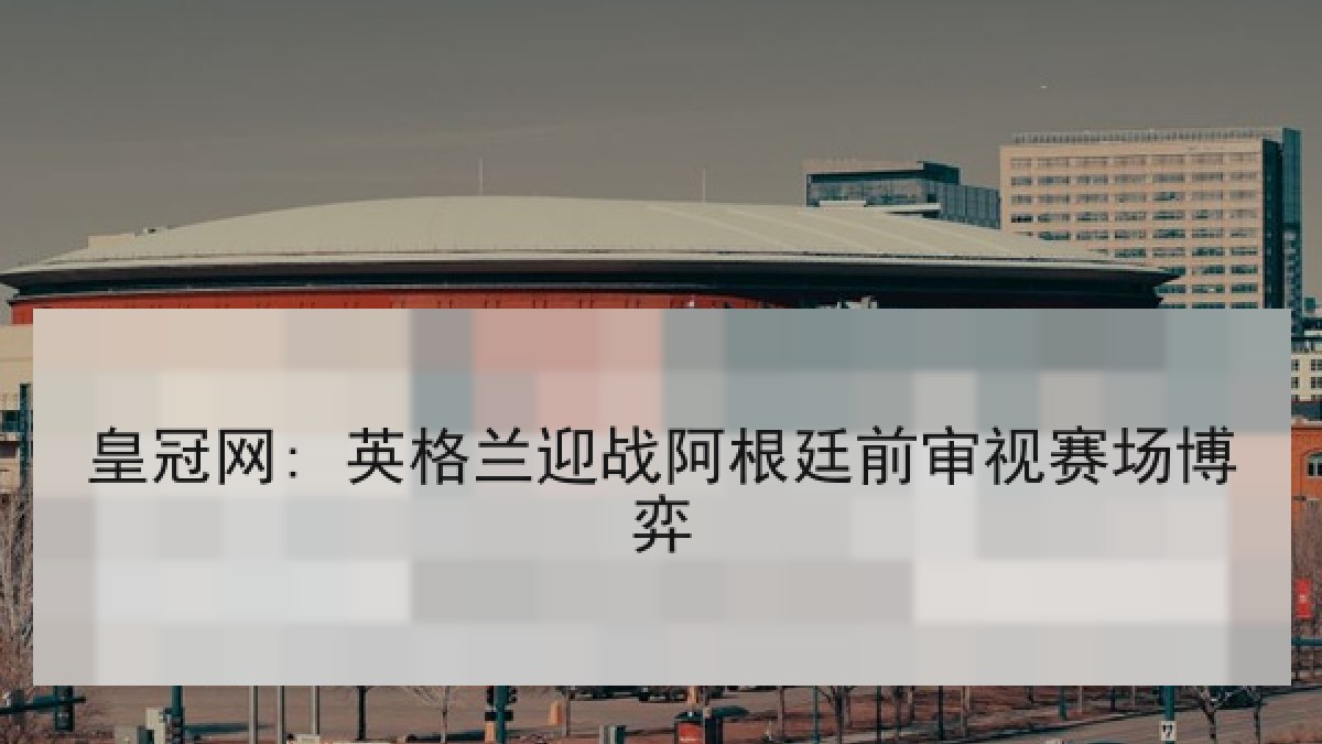 皇冠网: 英格兰迎战阿根廷前审视赛场博弈