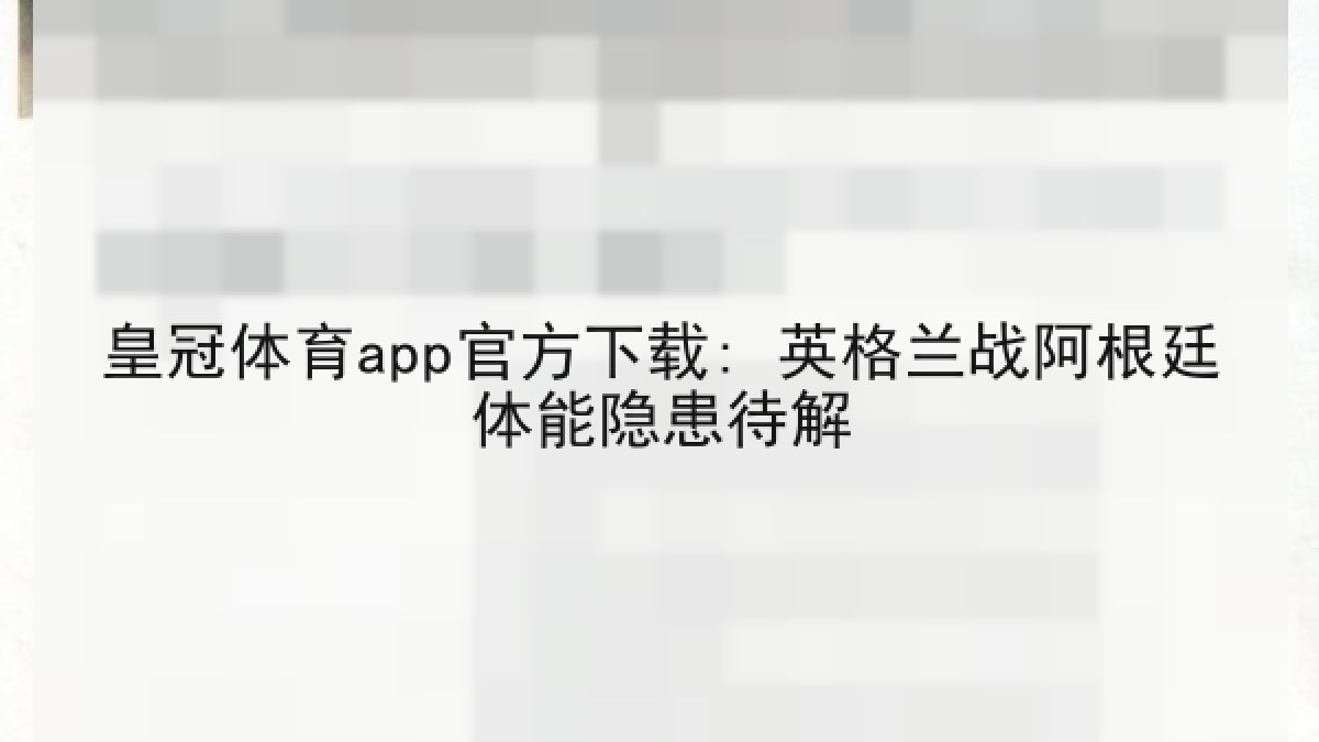 皇冠体育app官方下载: 英格兰战阿根廷体能隐患待解 皇冠体育app官方下载: 英格兰战阿根廷体能隐患待解