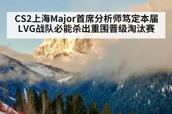 CS2上海Major首席分析师笃定本届LVG战队必能杀出重围晋级淘汰赛
